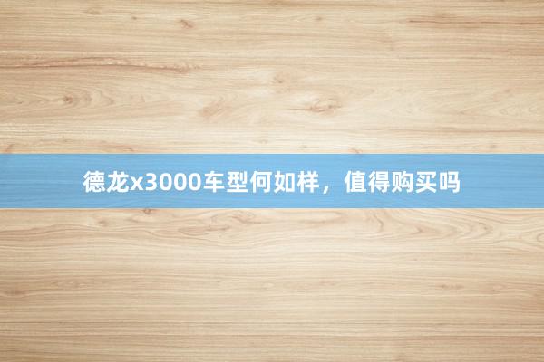 德龙x3000车型何如样，值得购买吗
