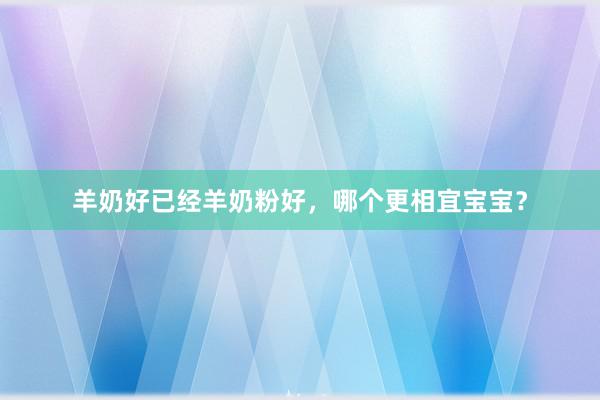 羊奶好已经羊奶粉好，哪个更相宜宝宝？