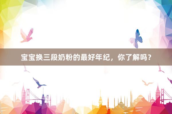宝宝换三段奶粉的最好年纪，你了解吗？